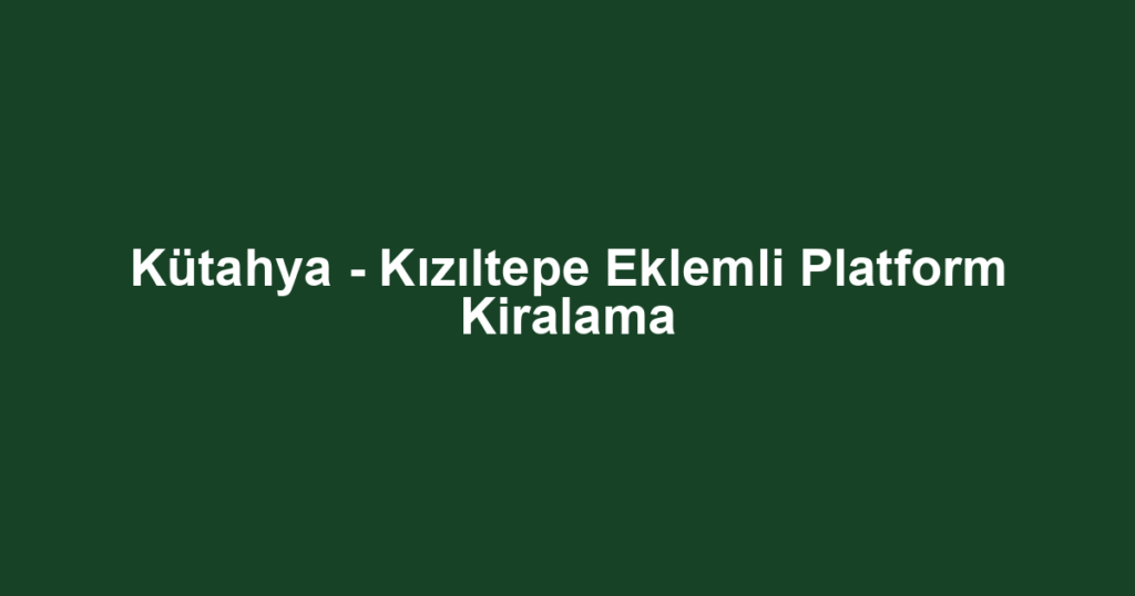 Kütahya - Kızıltepe Eklemli Platform Kiralama