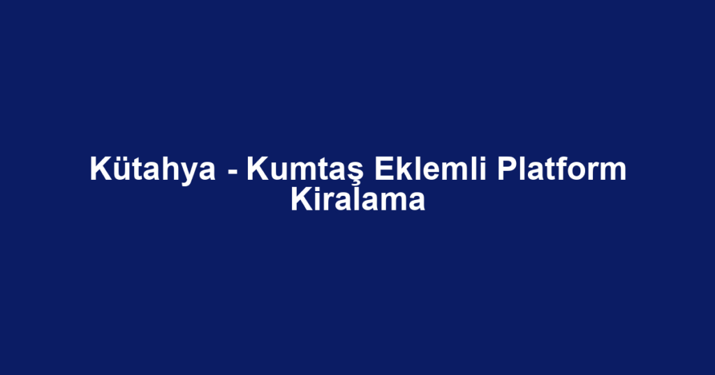 Kütahya - Kumtaş Eklemli Platform Kiralama