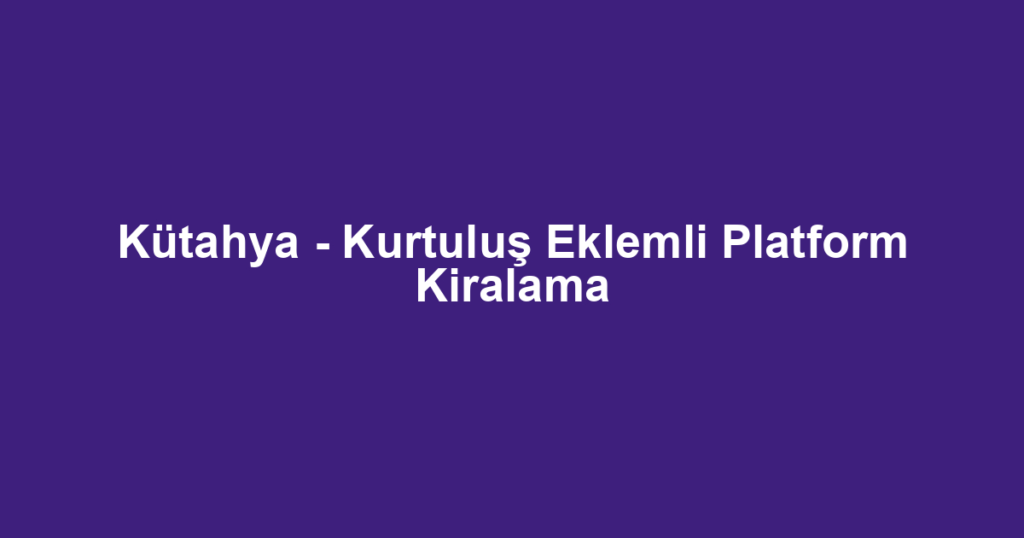 Kütahya - Kurtuluş Eklemli Platform Kiralama