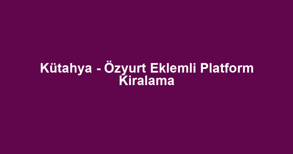 Kütahya - Özyurt Eklemli Platform Kiralama