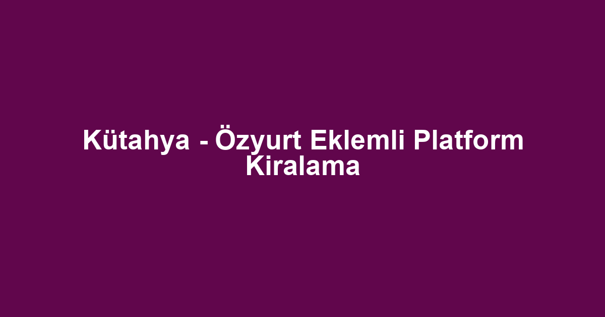 Kütahya - Özyurt Eklemli Platform Kiralama