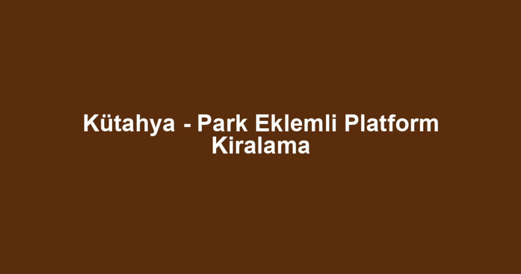 Kütahya - Park Eklemli Platform Kiralama