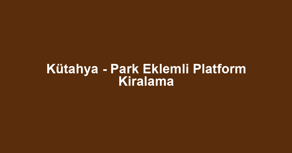 Kütahya - Park Eklemli Platform Kiralama