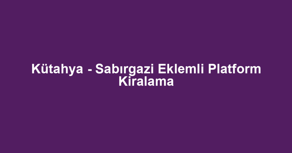 Kütahya - Sabırgazi Eklemli Platform Kiralama