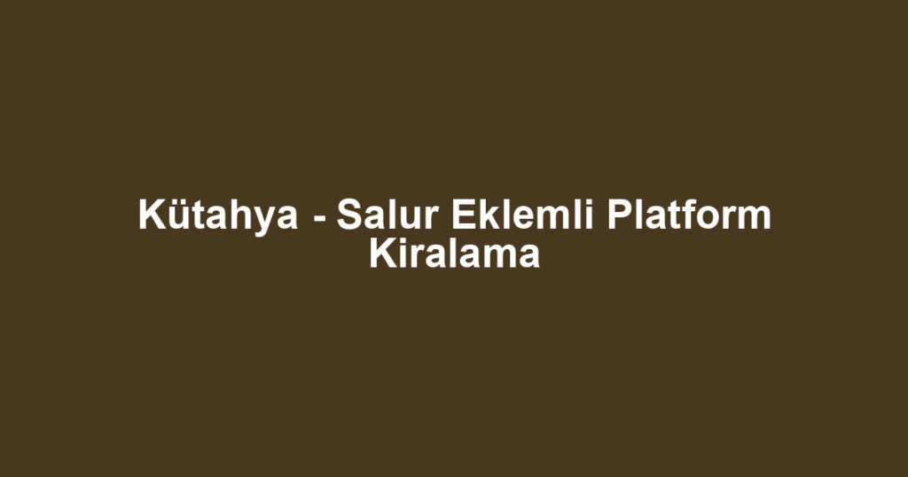 Kütahya - Salur Eklemli Platform Kiralama