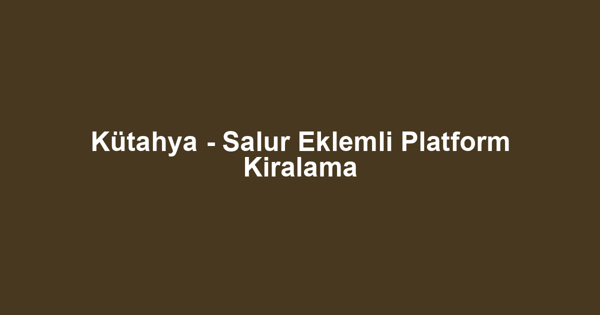 Kütahya - Salur Eklemli Platform Kiralama