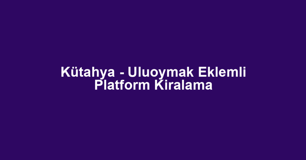 Kütahya - Uluoymak Eklemli Platform Kiralama