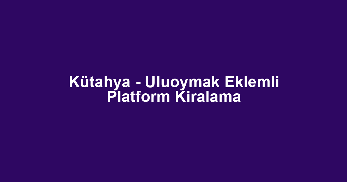 Kütahya - Uluoymak Eklemli Platform Kiralama