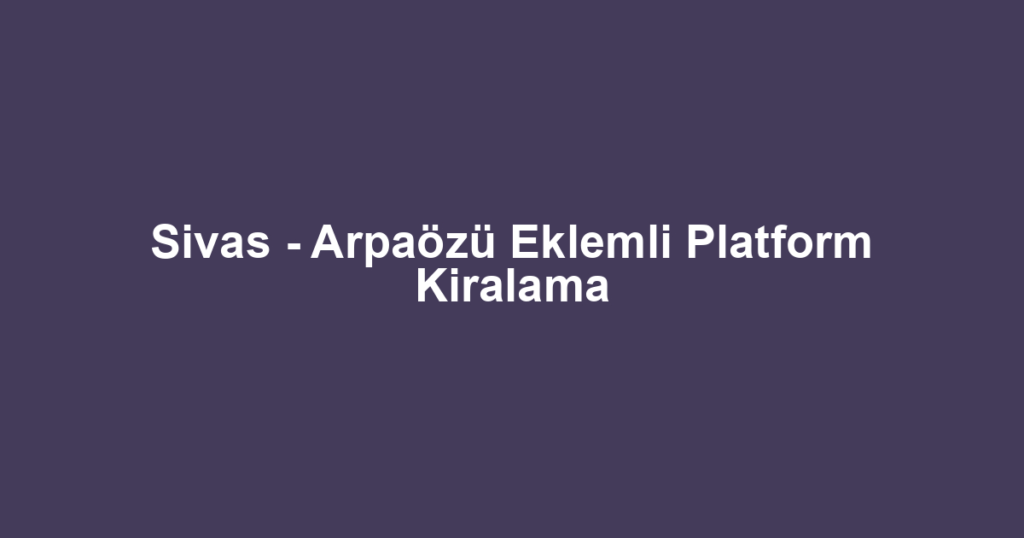 Sivas - Arpaözü Eklemli Platform Kiralama