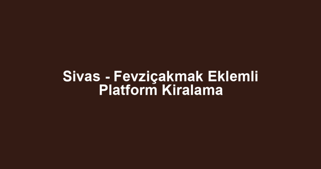 Sivas - Fevziçakmak Eklemli Platform Kiralama