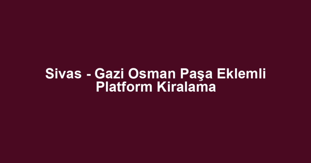 Sivas - Gazi Osman Paşa Eklemli Platform Kiralama