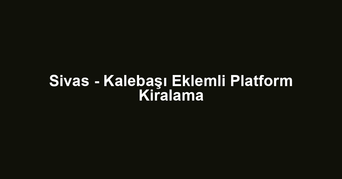 Sivas - Kalebaşı Eklemli Platform Kiralama