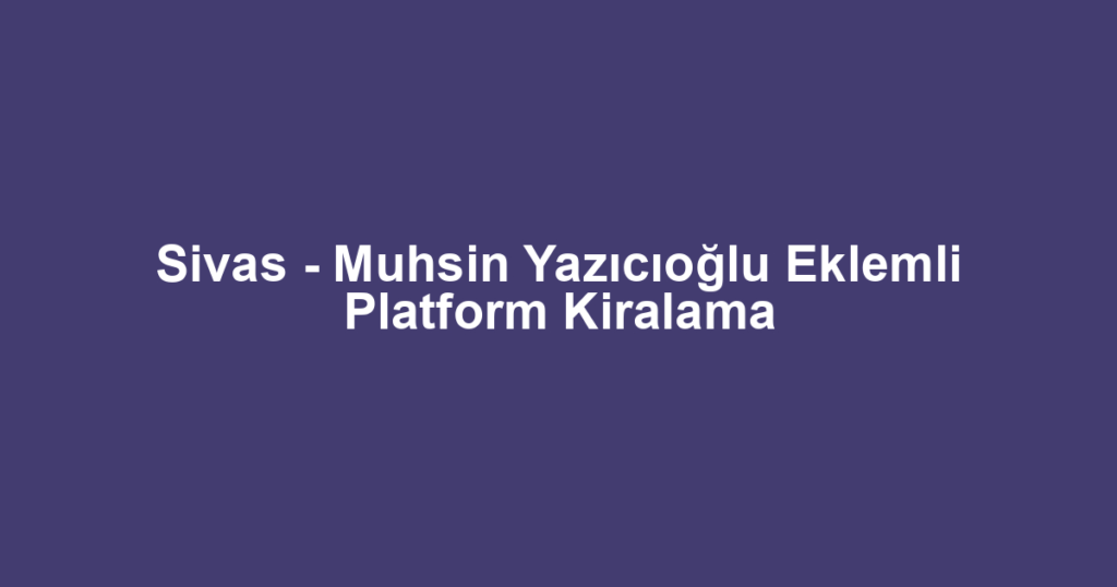 Sivas - Muhsin Yazıcıoğlu Eklemli Platform Kiralama