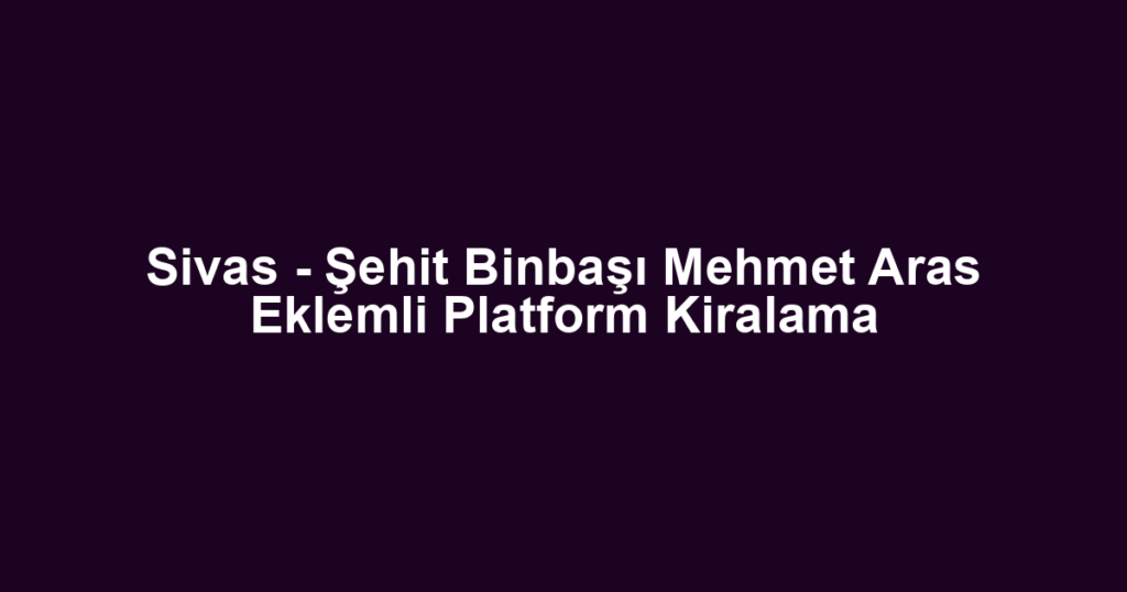 Sivas - Şehit Binbaşı Mehmet Aras Eklemli Platform Kiralama
