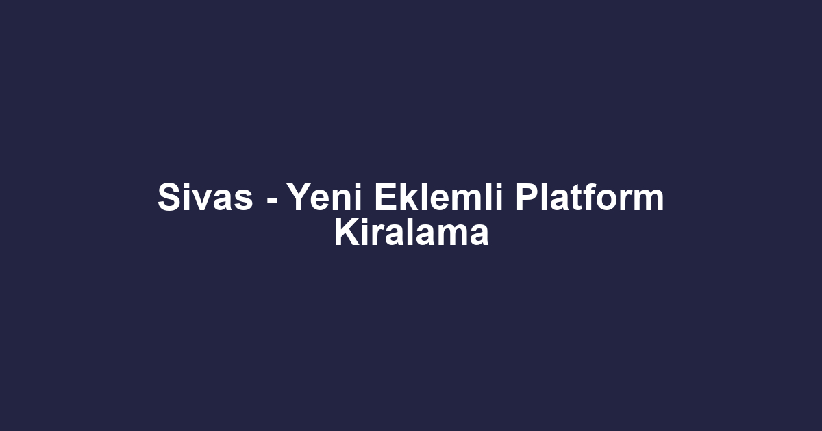 Sivas - Yeni Eklemli Platform Kiralama