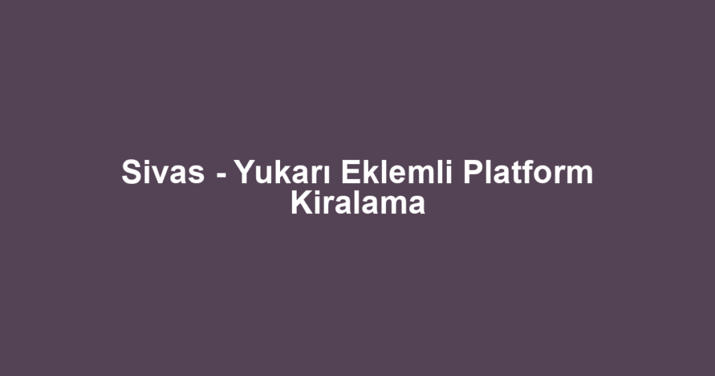 Sivas - Yukarı Eklemli Platform Kiralama