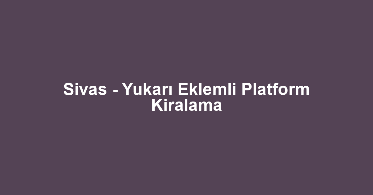 Sivas - Yukarı Eklemli Platform Kiralama