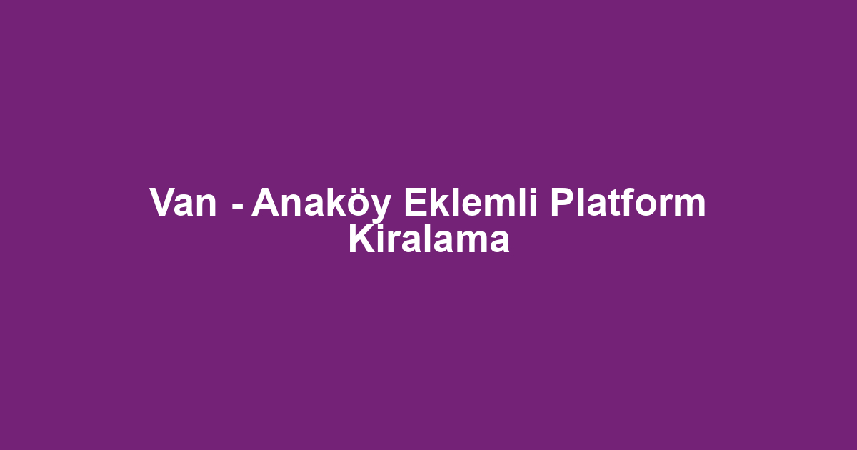 Van - Anaköy Eklemli Platform Kiralama