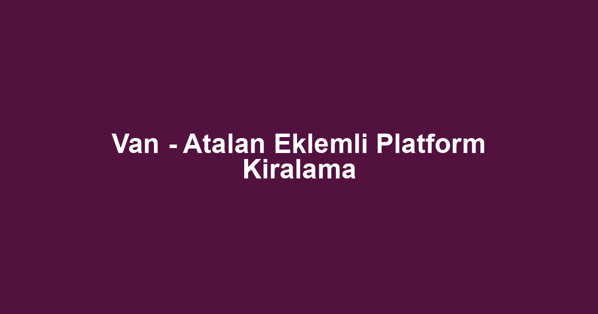 Van - Atalan Eklemli Platform Kiralama