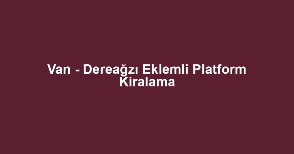 Van - Dereağzı Eklemli Platform Kiralama