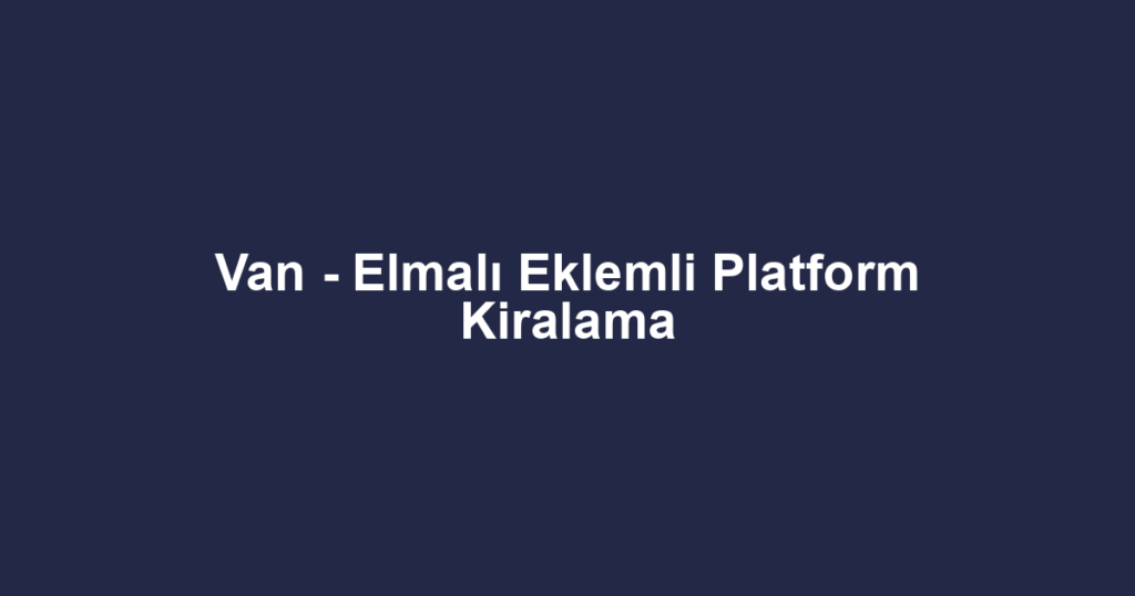 Van - Elmalı Eklemli Platform Kiralama