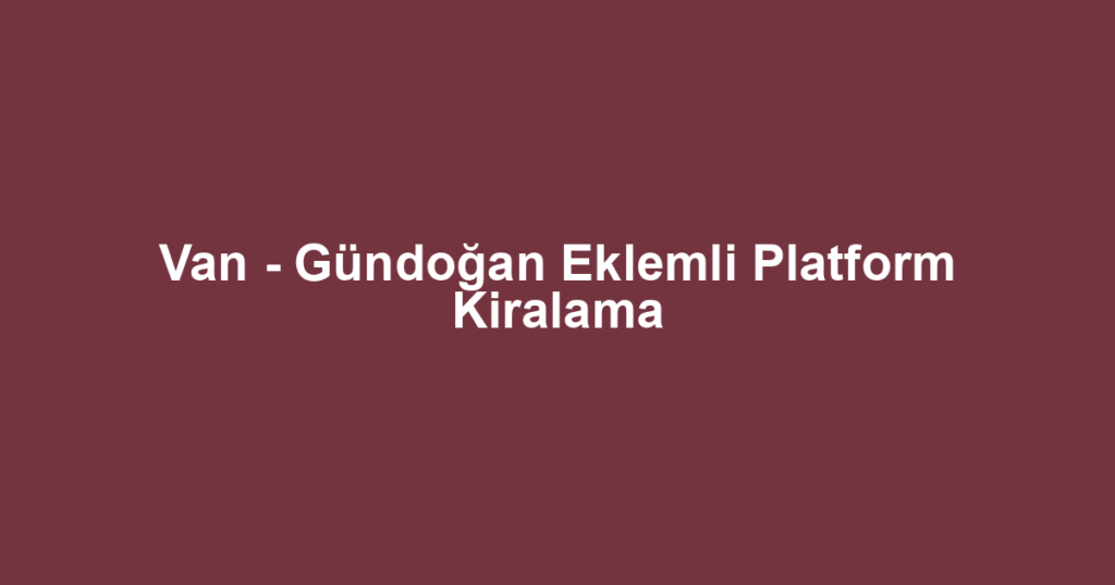 Van - Gündoğan Eklemli Platform Kiralama