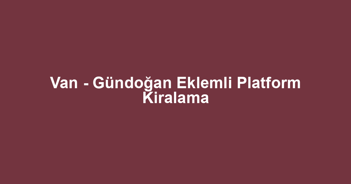 Van - Gündoğan Eklemli Platform Kiralama
