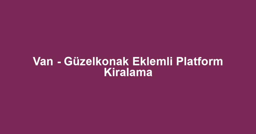 Van - Güzelkonak Eklemli Platform Kiralama