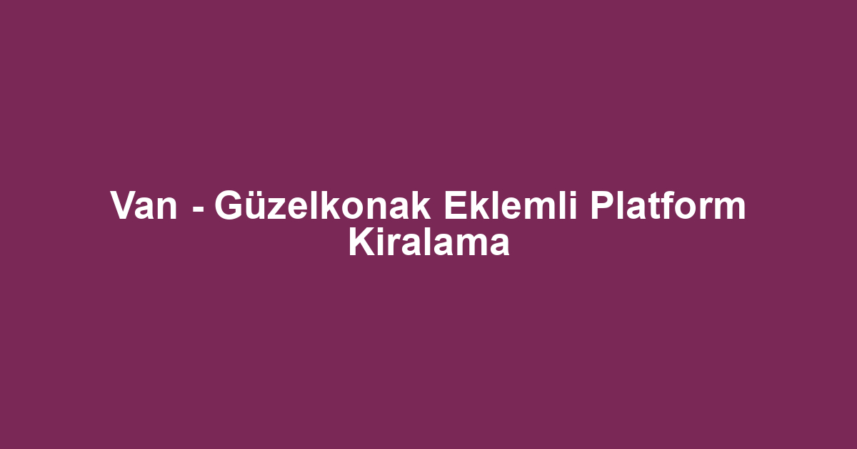 Van - Güzelkonak Eklemli Platform Kiralama