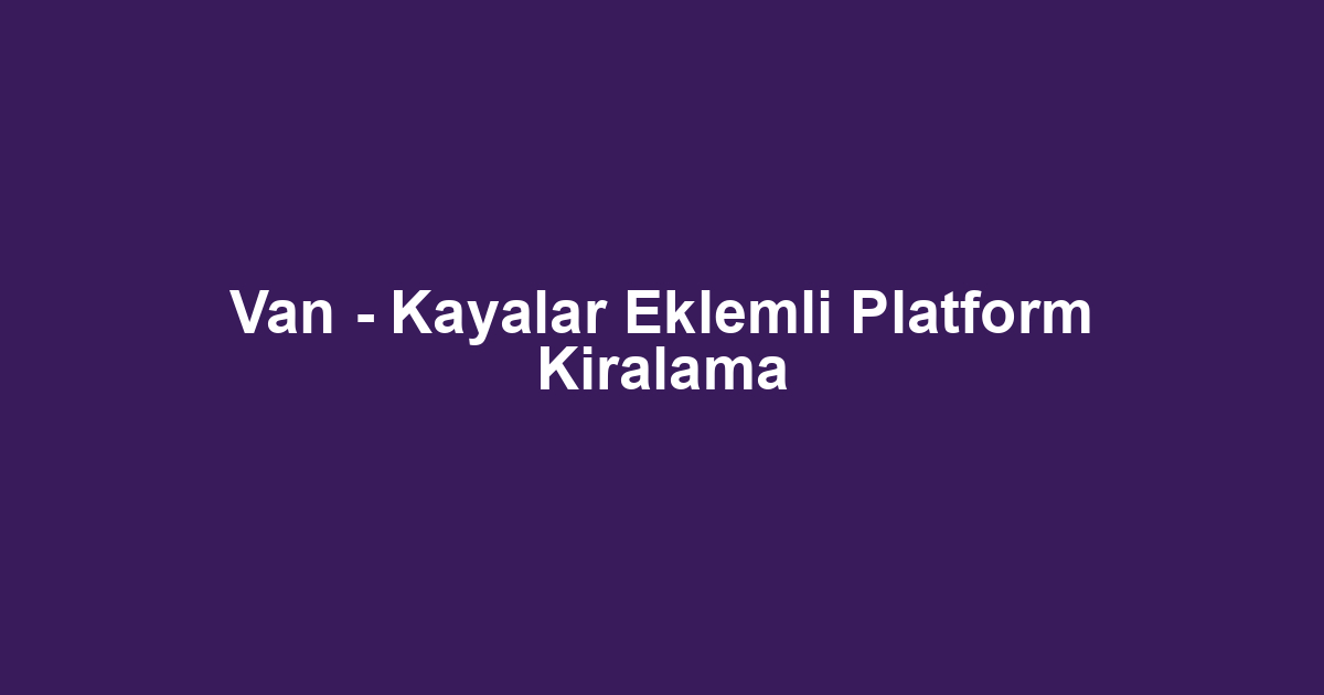 Van - Kayalar Eklemli Platform Kiralama