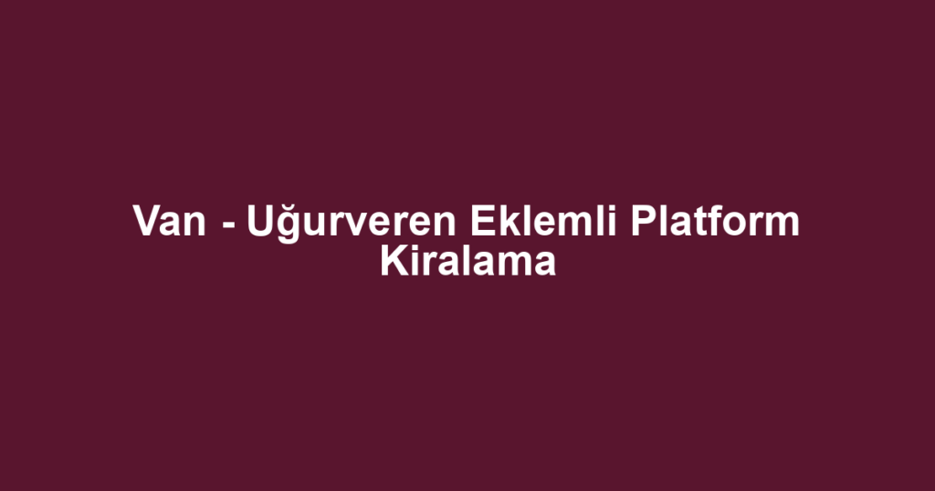Van - Uğurveren Eklemli Platform Kiralama