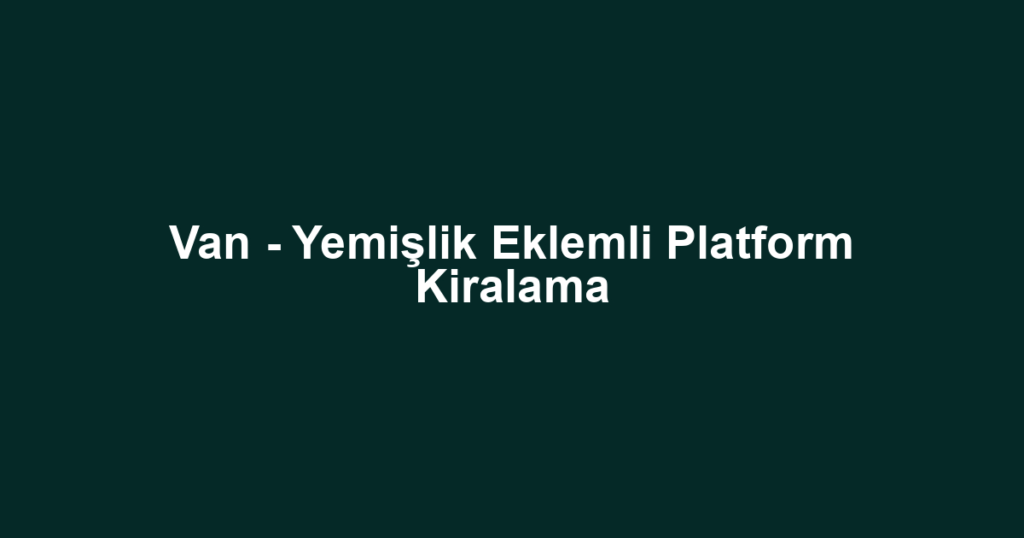 Van - Yemişlik Eklemli Platform Kiralama