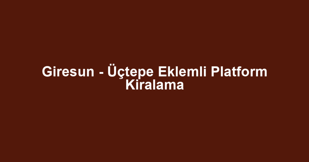 Giresun - Üçtepe Eklemli Platform Kiralama