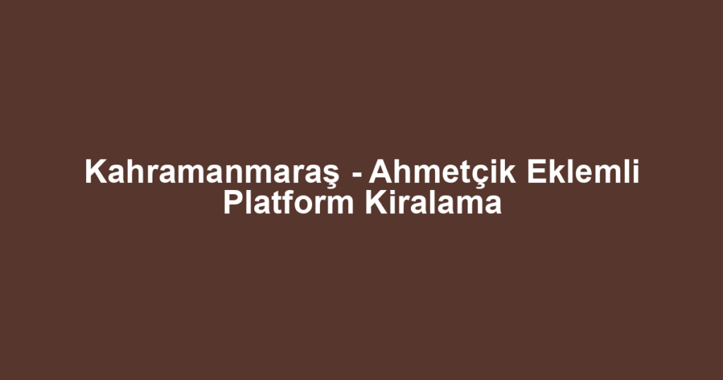 Kahramanmaraş - Ahmetçik Eklemli Platform Kiralama