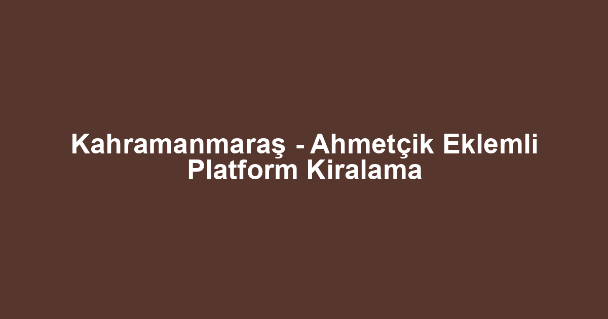 Kahramanmaraş - Ahmetçik Eklemli Platform Kiralama