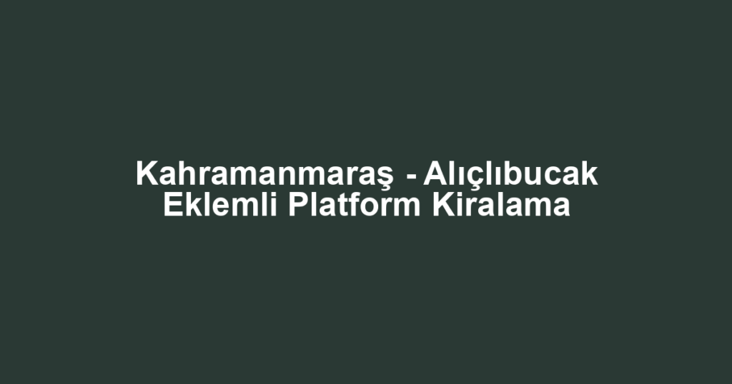 Kahramanmaraş - Alıçlıbucak Eklemli Platform Kiralama