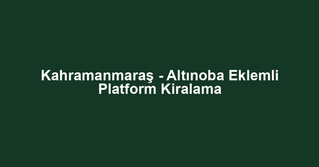 Kahramanmaraş - Altınoba Eklemli Platform Kiralama