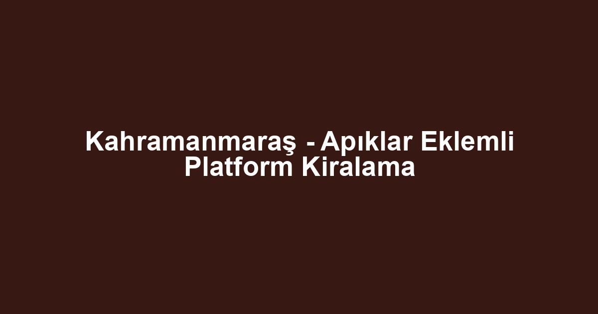 Kahramanmaraş - Apıklar Eklemli Platform Kiralama