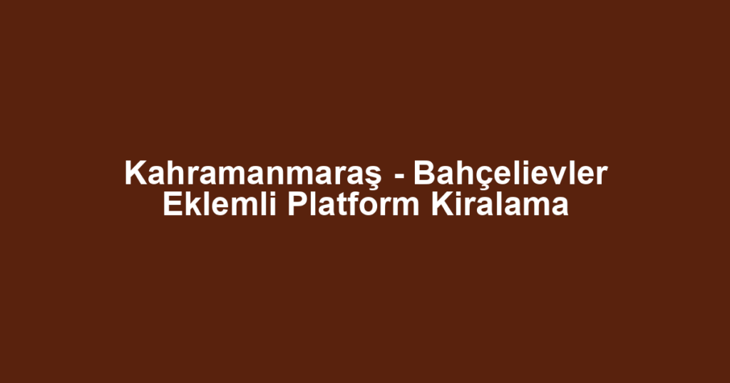 Kahramanmaraş - Bahçelievler Eklemli Platform Kiralama