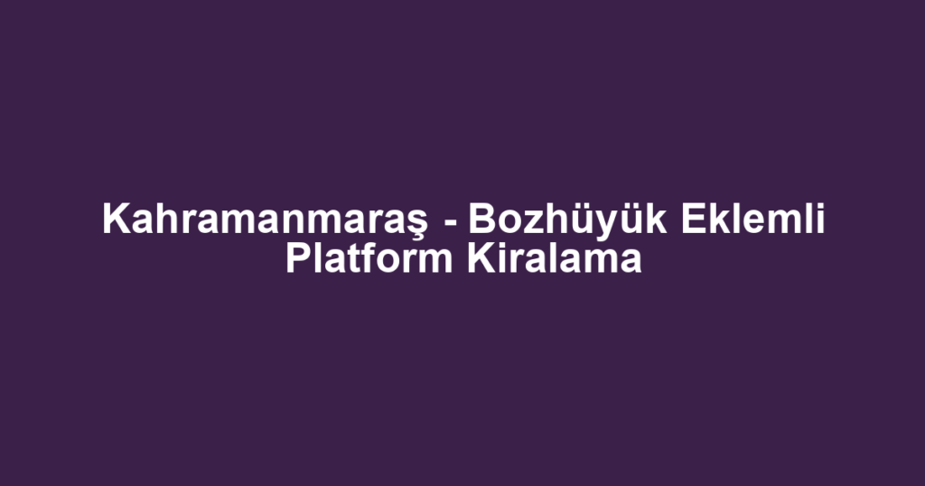 Kahramanmaraş - Bozhüyük Eklemli Platform Kiralama