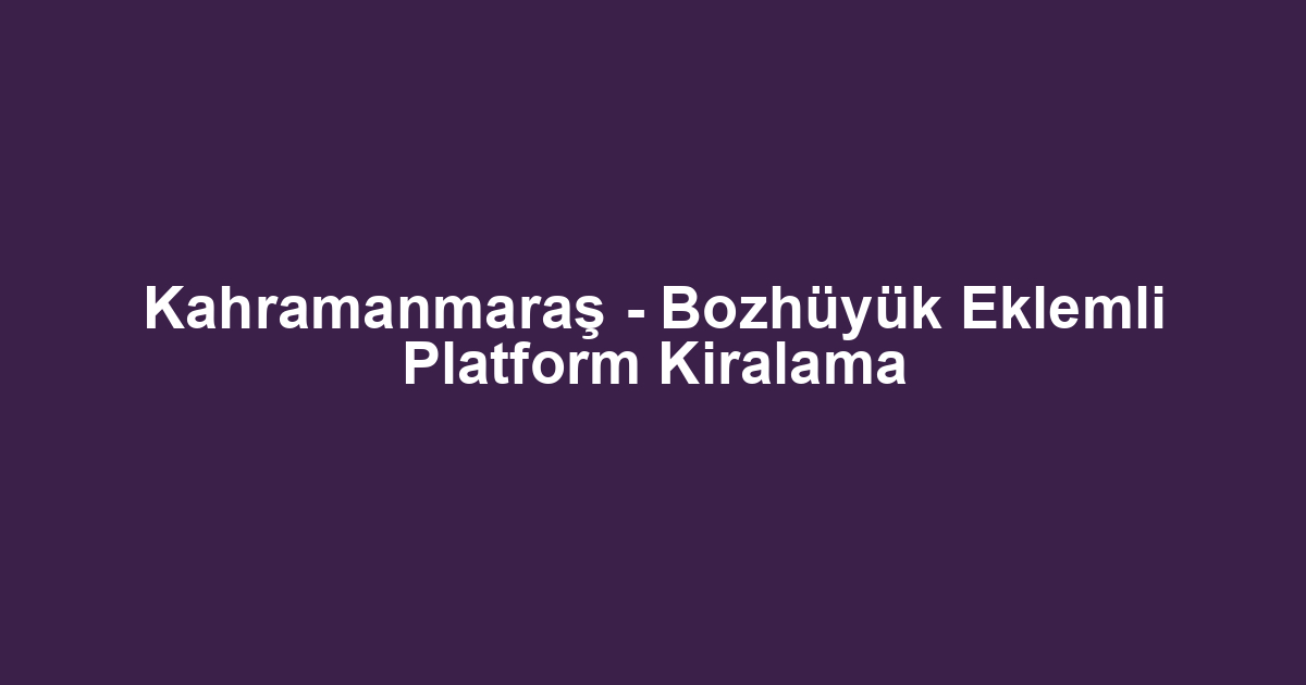 Kahramanmaraş - Bozhüyük Eklemli Platform Kiralama