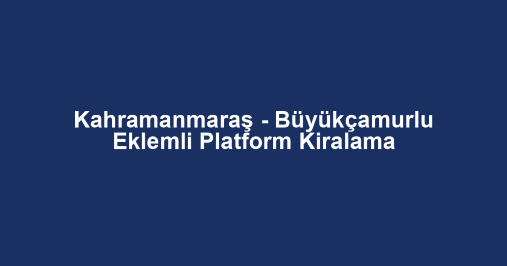 Kahramanmaraş - Büyükçamurlu Eklemli Platform Kiralama