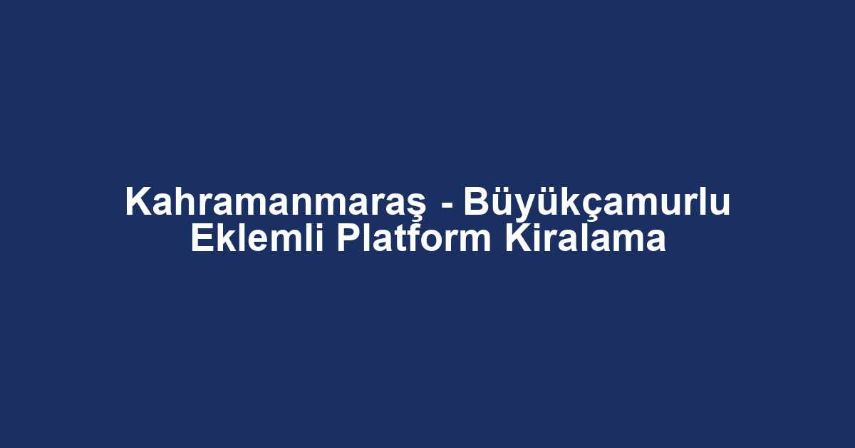 Kahramanmaraş - Büyükçamurlu Eklemli Platform Kiralama