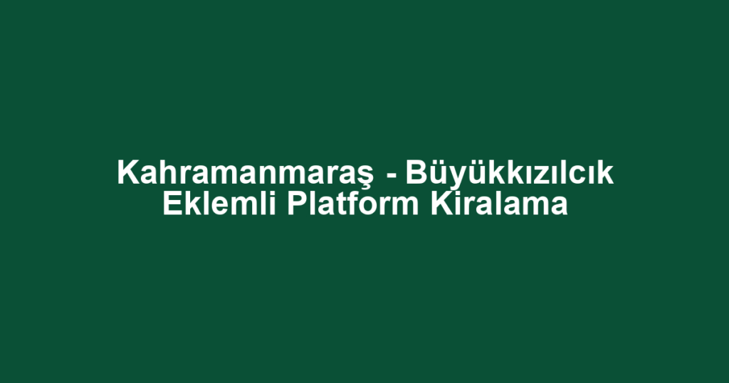 Kahramanmaraş - Büyükkızılcık Eklemli Platform Kiralama