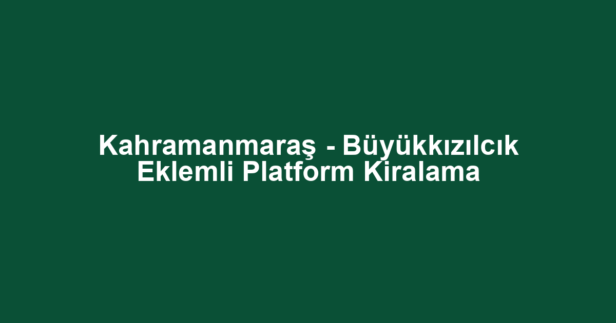 Kahramanmaraş - Büyükkızılcık Eklemli Platform Kiralama