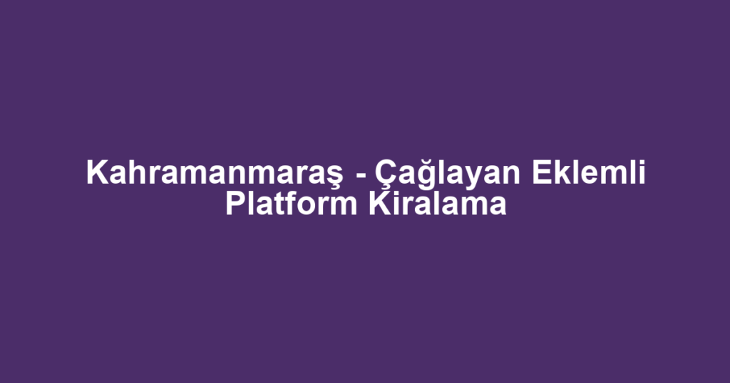 Kahramanmaraş - Çağlayan Eklemli Platform Kiralama
