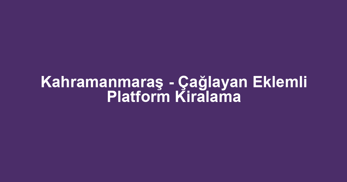 Kahramanmaraş - Çağlayan Eklemli Platform Kiralama