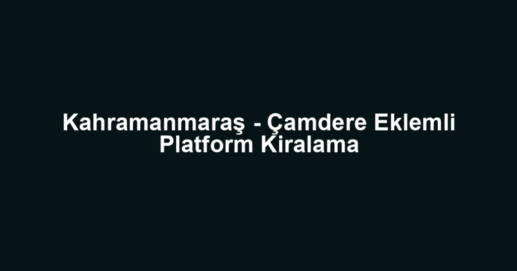 Kahramanmaraş - Çamdere Eklemli Platform Kiralama