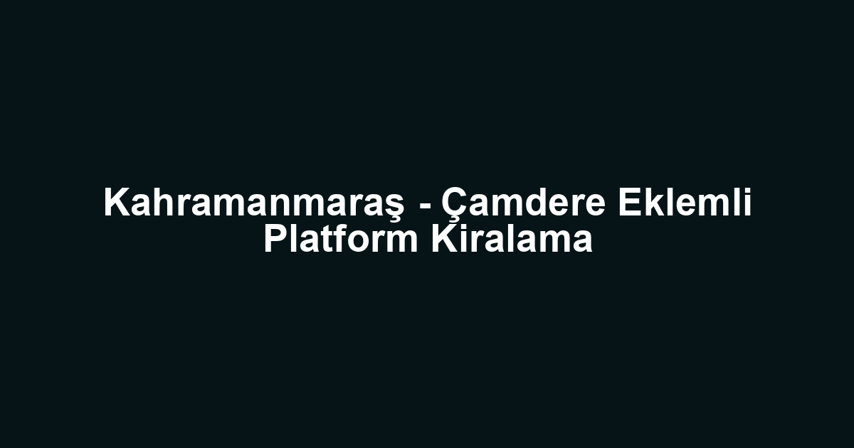 Kahramanmaraş - Çamdere Eklemli Platform Kiralama