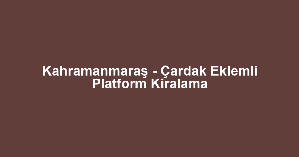 Kahramanmaraş - Çardak Eklemli Platform Kiralama